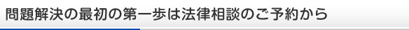 問題解決の最初の第一歩は法律相談のご予約から